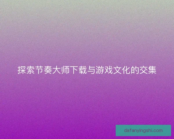 探索节奏大师下载与游戏文化的交集