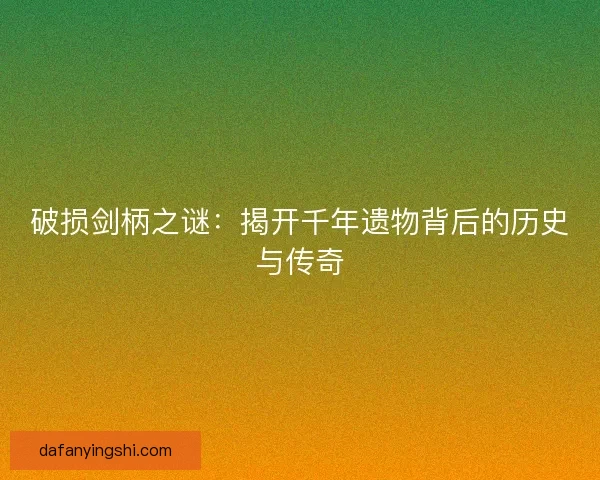 破损剑柄之谜：揭开千年遗物背后的历史与传奇