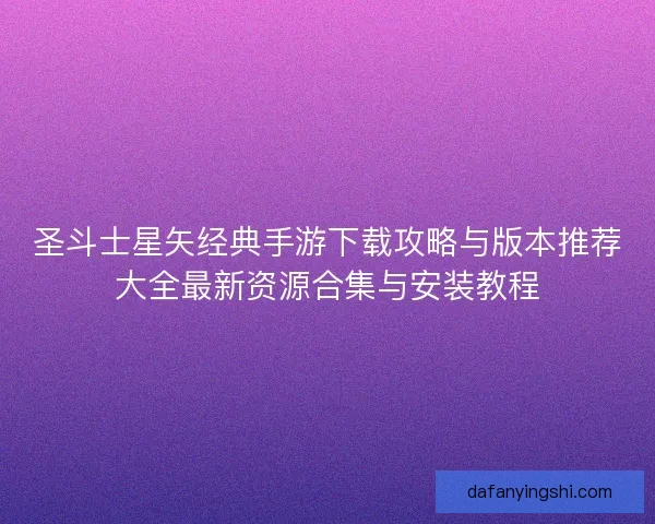 圣斗士星矢经典手游下载攻略与版本推荐大全最新资源合集与安装教程