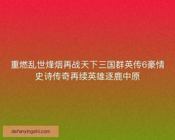 重燃乱世烽烟再战天下三国群英传6豪情史诗传奇再续英雄逐鹿中原
