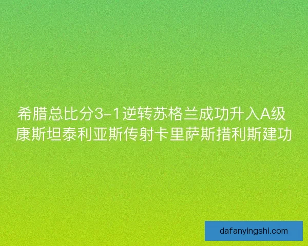 希腊总比分3-1逆转苏格兰成功升入A级 康斯坦泰利亚斯传射卡里萨斯措利斯建功