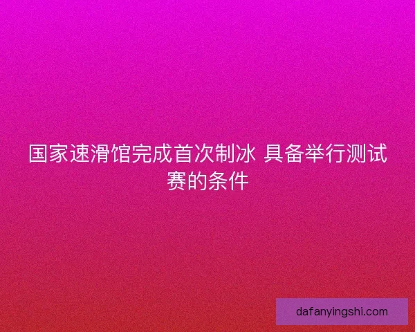 国家速滑馆完成首次制冰 具备举行测试赛的条件
